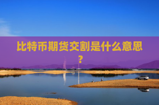 比特币期货交割是什么意思？