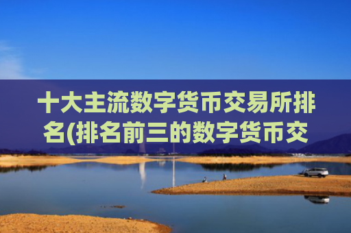 十大主流数字货币交易所排名(排名前三的数字货币交易所)