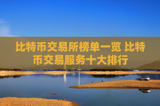比特币交易所榜单一览 比特币交易服务十大排行