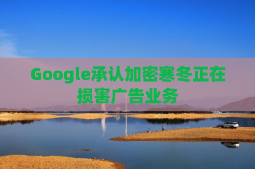 Google承认加密寒冬正在损害广告业务