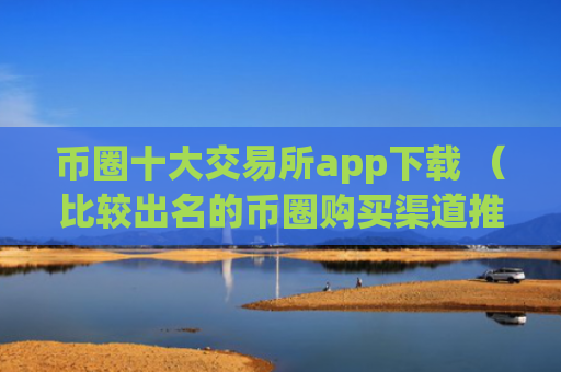 币圈十大交易所app下载 （比较出名的币圈购买渠道推荐）