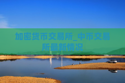 加密货币交易所_中币交易所最新情况