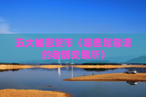 五大加密货币（哪些是靠谱的老牌交易所）