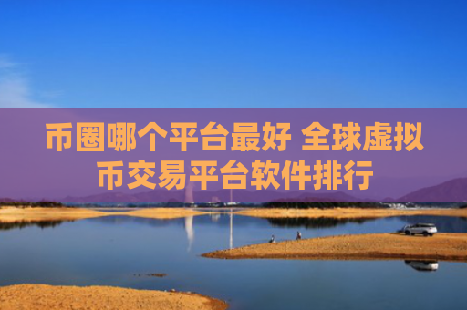 币圈哪个平台最好 全球虚拟币交易平台软件排行