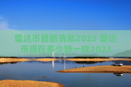 雷达币最新消息2023 雷达币现在多少钱一枚2023