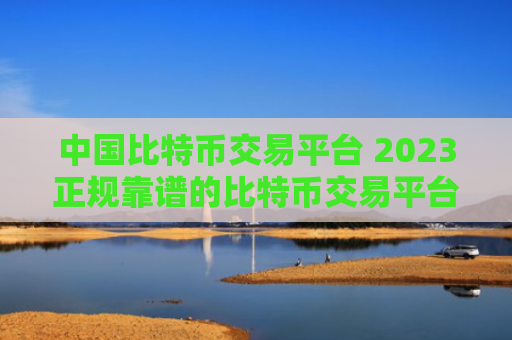 中国比特币交易平台 2023正规靠谱的比特币交易平台介绍