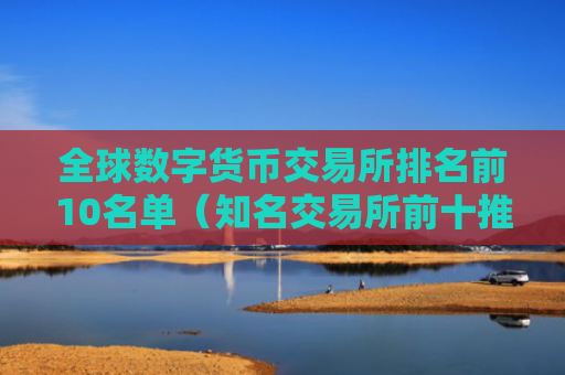 全球数字货币交易所排名前10名单（知名交易所前十推荐）