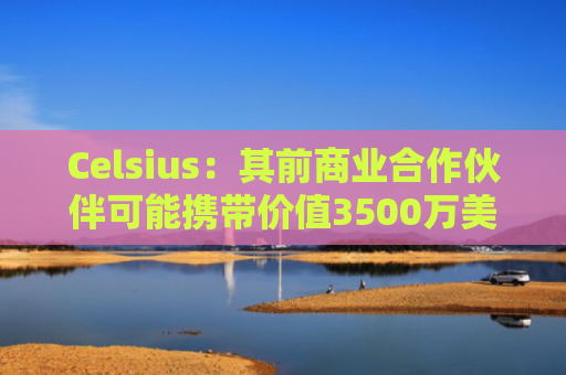 Celsius：其前商业合作伙伴可能携带价值3500万美元ETH的钱包潜逃