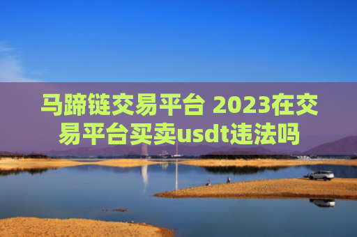 马蹄链交易平台 2023在交易平台买卖usdt违法吗