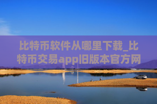 比特币软件从哪里下载_比特币交易app旧版本官方网站下载