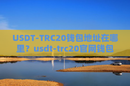 USDT-TRC20钱包地址在哪里？usdt-trc20官网钱包下载