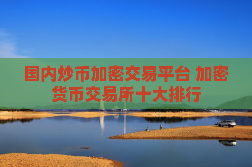 国内炒币加密交易平台 加密货币交易所十大排行