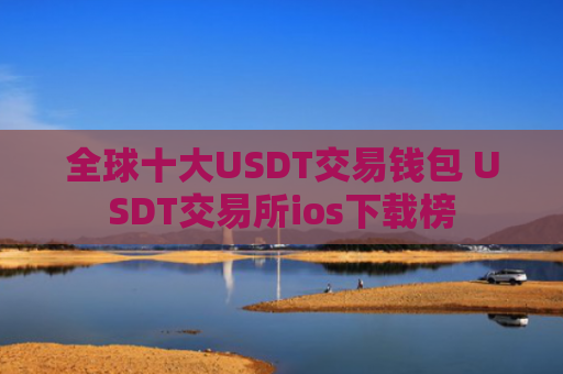 全球十大USDT交易钱包 USDT交易所ios下载榜