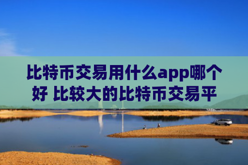 比特币交易用什么app哪个好 比较大的比特币交易平台