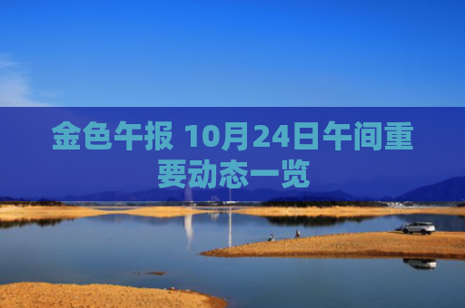 金色午报 10月24日午间重要动态一览