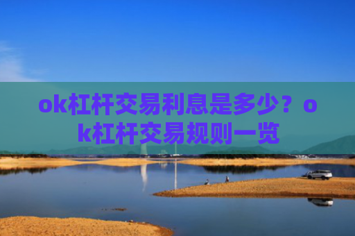 ok杠杆交易利息是多少？ok杠杆交易规则一览