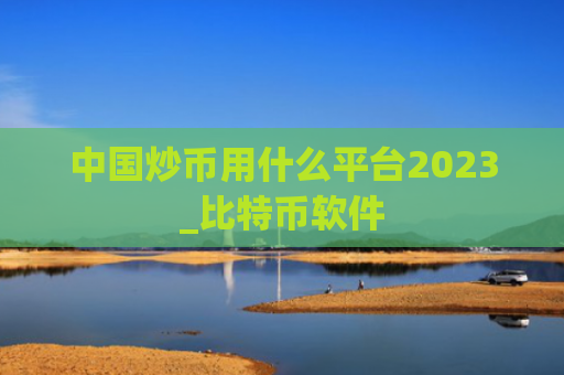 中国炒币用什么平台2023_比特币软件