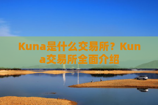 Kuna是什么交易所？Kuna交易所全面介绍
