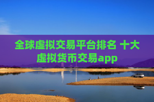 全球虚拟交易平台排名 十大虚拟货币交易app