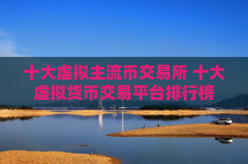 十大虚拟主流币交易所 十大虚拟货币交易平台排行榜