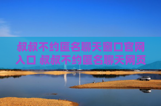 叔叔不约匿名聊天窗口官网入口 叔叔不约匿名聊天网页版地址