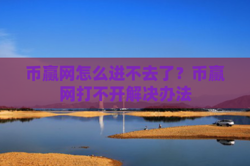 币赢网怎么进不去了？币赢网打不开解决办法