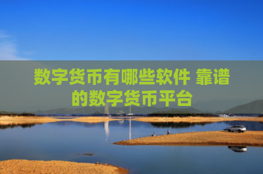 数字货币有哪些软件 靠谱的数字货币平台