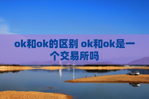 ok和ok的区别 ok和ok是一个交易所吗