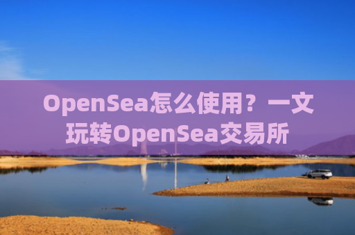 OpenSea怎么使用？一文玩转OpenSea交易所