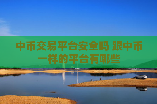 中币交易平台安全吗 跟中币一样的平台有哪些