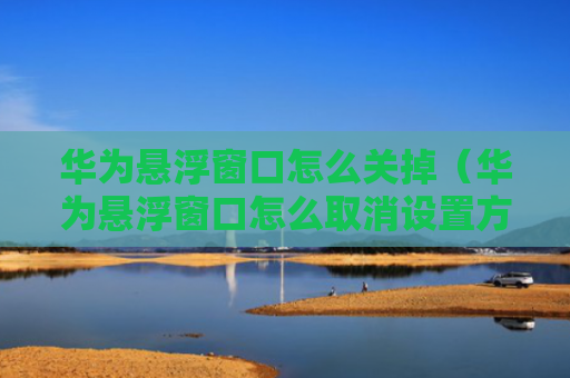 华为悬浮窗口怎么关掉（华为悬浮窗口怎么取消设置方法）