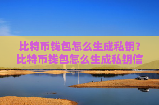 比特币钱包怎么生成私钥？比特币钱包怎么生成私钥信息！