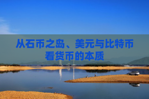 从石币之岛、美元与比特币看货币的本质