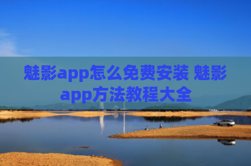 魅影app怎么免费安装 魅影app方法教程大全