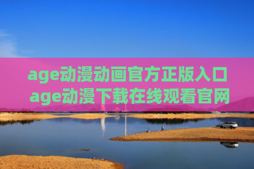 age动漫动画官方正版入口 age动漫下载在线观看官网