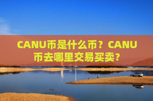 CANU币是什么币？CANU币去哪里交易买卖？