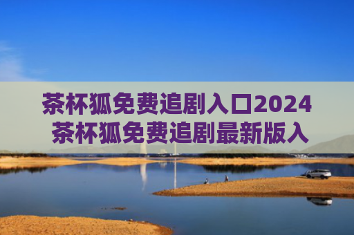 茶杯狐免费追剧入口2024 茶杯狐免费追剧最新版入口