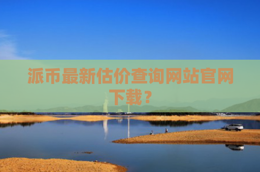 派币最新估价查询网站官网下载？
