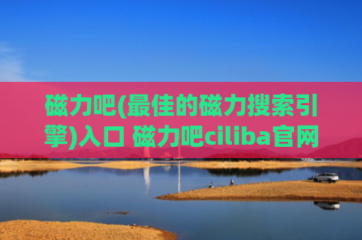 磁力吧(最佳的磁力搜索引擎)入口 磁力吧ciliba官网2024最新版入口