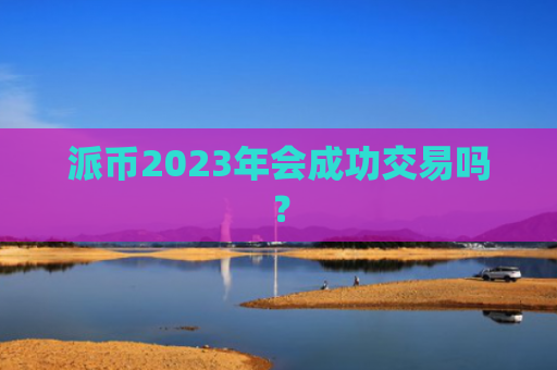 派币2023年会成功交易吗？