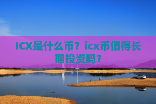ICX是什么币？icx币值得长期投资吗？