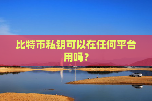 比特币私钥可以在任何平台用吗？