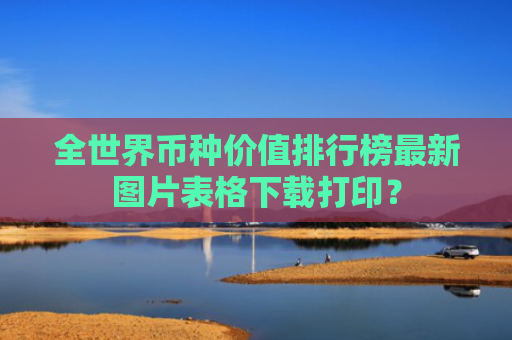 全世界币种价值排行榜最新图片表格下载打印？