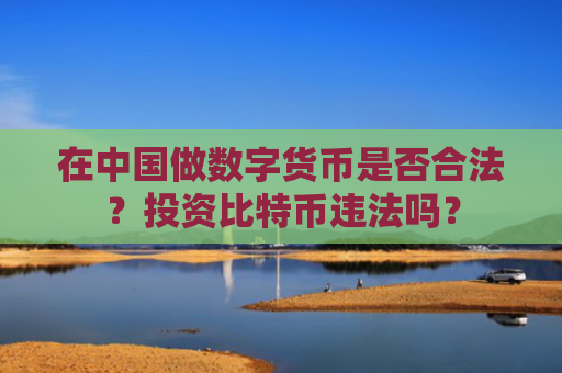在中国做数字货币是否合法？投资比特币违法吗？
