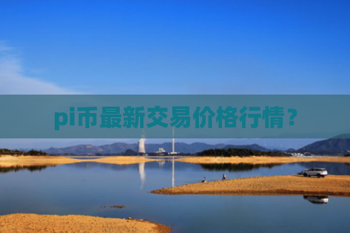 pi币最新交易价格行情？