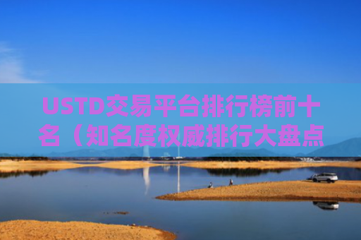 USTD交易平台排行榜前十名（知名度权威排行大盘点）