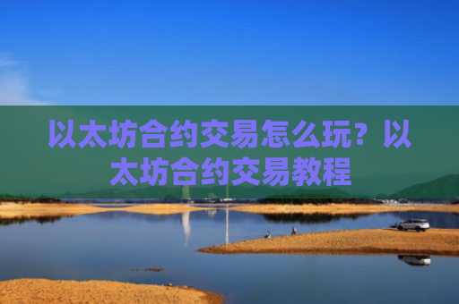 以太坊合约交易怎么玩？以太坊合约交易教程