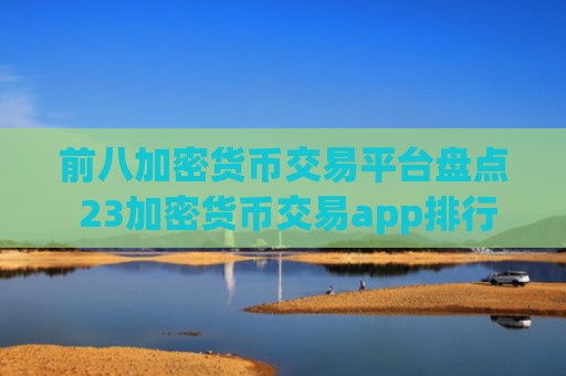 前八加密货币交易平台盘点 23加密货币交易app排行