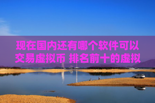 现在国内还有哪个软件可以交易虚拟币 排名前十的虚拟币交易平台