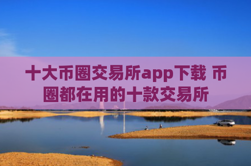 十大币圈交易所app下载 币圈都在用的十款交易所